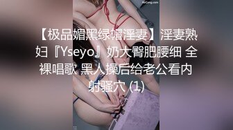 【极品媚黑绿帽淫妻】淫妻熟妇『Yseyo』奶大臀肥腰细 全裸唱歌 黑人操后给老公看内射骚穴 (1)