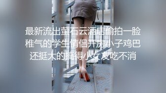 最新流出萤石云酒店偷拍一脸稚气的学生情侣开房小子鸡巴还挺大的搞得小女友吃不消