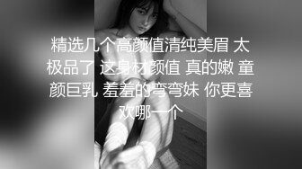 精选几个高颜值清纯美眉 太极品了 这身材颜值 真的嫩 童颜巨乳 羞羞的弯弯妹 你更喜欢哪一个