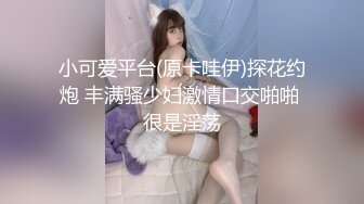 小可爱平台(原卡哇伊)探花约炮 丰满骚少妇激情口交啪啪 很是淫荡