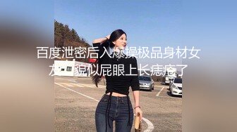 百度泄密后入爆操极品身材女友，貌似屁眼上长痣疮了