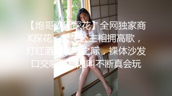 【炮哥歌厅探花】全网独家商K探花，大胸公主相拥高歌，灯红酒绿微醺之际，裸体沙发口交啪啪，浪叫不断真会玩