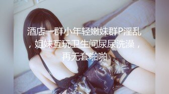 酒店一群小年轻嫩妹群P淫乱，姐妹互玩卫生间尿尿洗澡，再无套啪啪