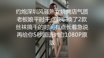 约炮深圳风骚熟女烧烤店气质老板娘平时干点兼职换了2款丝袜搞干的时间有点长着急说再给你5秒国语对白1080P原版