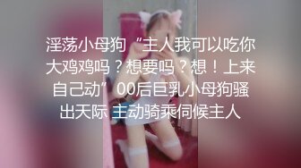 淫荡小母狗“主人我可以吃你大鸡鸡吗？想要吗？想！上来自己动”00后巨乳小母狗骚出天际 主动骑乘伺候主人