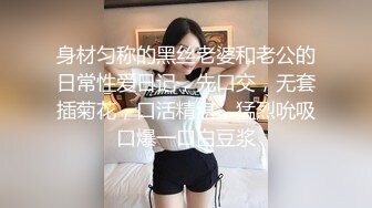 身材匀称的黑丝老婆和老公的日常性爱日记，先口交，无套插菊花，口活精湛，猛烈吮吸口爆一口白豆浆