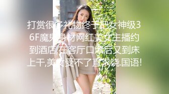 打赏很多礼物终于把女神级36F魔鬼身材网红美女主播约到酒店,在客厅口爆后又到床上干,美女受不了直求饶.国语!