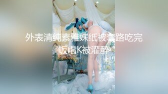 外表清纯素雅妹纸被套路吃完饭唱K被灌醉