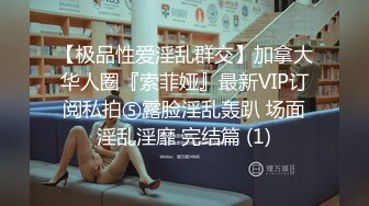 【极品性爱淫乱群交】加拿大华人圈『索菲娅』最新VIP订阅私拍⑤露脸淫乱轰趴 场面淫乱淫靡 完结篇 (1)