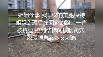 姐姐淫事 我172的美腿模特姐姐2 酒后在回家的路上一直被挑逗 拉到楼梯间扶腰肏穴 浓厚喘息又爽又刺激