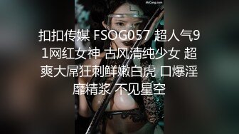 扣扣传媒 FSOG057 超人气91网红女神 古风清纯少女 超爽大屌狂刺鲜嫩白虎 口爆淫靡精浆 不见星空