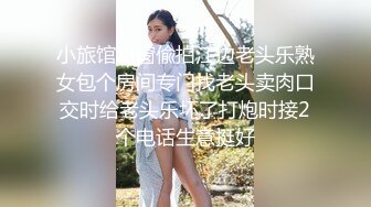 小旅馆趴窗偸拍江边老头乐熟女包个房间专门找老头卖肉口交时给老头乐坏了打炮时接2个电话生意挺好