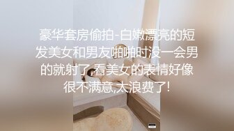 豪华套房偷拍-白嫩漂亮的短发美女和男友啪啪时没一会男的就射了,看美女的表情好像很不满意,太浪费了!