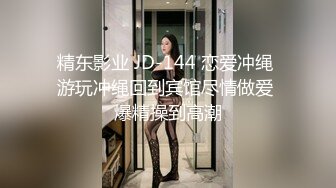 精东影业 JD-144 恋爱冲绳 游玩冲绳回到宾馆尽情做爱 爆精操到高潮