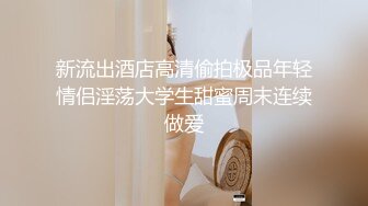 新流出酒店高清偷拍极品年轻情侣淫荡大学生甜蜜周末连续做爱