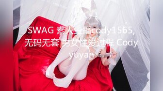 SWAG 素人主播cody1565,无码无套 男女性爱过程 Codyyuyan