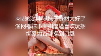 肉嘟嘟的丰满妹子身材太好了渔网裤袜下面扣逼逼喜欢玩捆绑暴力各种操到口爆