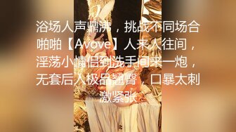 浴场人声鼎沸，挑战不同场合啪啪【Avove】人来人往间，淫荡小情侣到洗手间来一炮，无套后入极品翘臀，口暴太刺激紧张