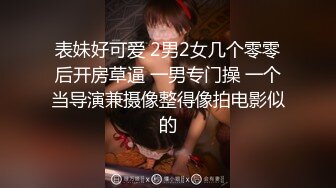 表妹好可爱 2男2女几个零零后开房草逼 一男专门操 一个当导演兼摄像整得像拍电影似的