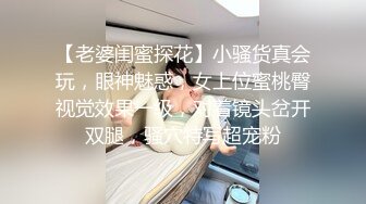 【老婆闺蜜探花】小骚货真会玩，眼神魅惑，女上位蜜桃臀视觉效果一级，对着镜头岔开双腿，骚穴特写超宠粉