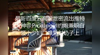 最新百度云高端泄密流出推特大神@Pickupgirl约炮兼职白领小少妇口爆激射奶子上