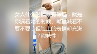 女人什么时候最有味道，就是你操着她的时候、嘴里喊着不要不要，但脸上的表情却充满了趣味性！