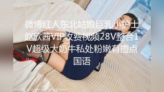 微博红人东北姑娘巨乳小护士赵欣茜VIP收费视频28V整合1V超级大奶牛私处粉嫩有撸点国语