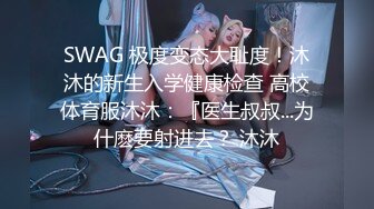 SWAG 极度变态大耻度！沐沐的新生入学健康检查 高校体育服沐沐：『医生叔叔...为什麽要射进去？ 沐沐