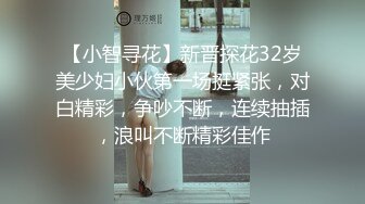 【小智寻花】新晋探花32岁美少妇小伙第一场挺紧张，对白精彩，争吵不断，连续抽插，浪叫不断精彩佳作