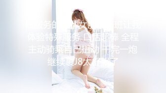 做服务的技师女朋友下班让我体验特殊服务 口活超棒 全程主动骑乘自己扭动 干完一炮继续裹J8太舒服了