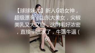 【球球妹儿】新人G奶女神，超级漂亮，山东大美女，尖椒美乳又大又白，这阴毛好浓密，直接干喷水了，牛逼牛逼 (6)