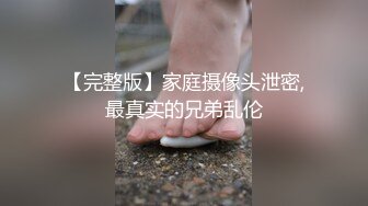 【完整版】家庭摄像头泄密,最真实的兄弟乱伦