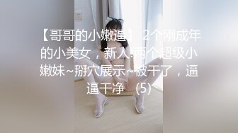 【哥哥的小嫩逼】 2个刚成年的小美女，新人!两个超级小嫩妹~掰穴展示~被干了，逼逼干净   (5)