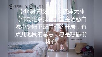 【4K超清版偷拍】撩妹大神【伟哥足浴探花】重金诱惑白嫩小少妇下班后相约开房，有点儿泡良的意思，总是想偷偷拔套