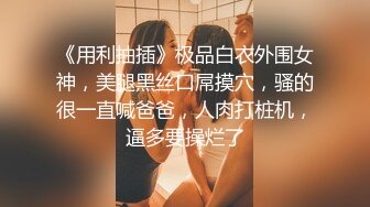 《用利抽插》极品白衣外围女神，美腿黑丝口屌摸穴，骚的很一直喊爸爸，人肉打桩机，逼多要操烂了