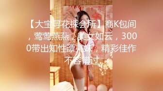 【大宝寻花探会所】商K包间，莺莺燕燕，美女如云，3000带出知性漂亮妹，精彩佳作不容错过