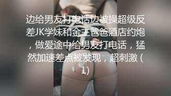 边给男友打电话边被操超级反差JK学妹和金主爸爸酒店约炮，做爱途中给男友打电话，猛然加速差点被发现，超刺激 (1)