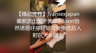 【精品推荐】Transexjapan最新流出国产美妖Allison怡然诱惑好身材站立被男优后入射在大长腿上