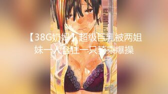 【38G奶妈】超级巨乳被两姐妹一人含住一只骑乘爆操