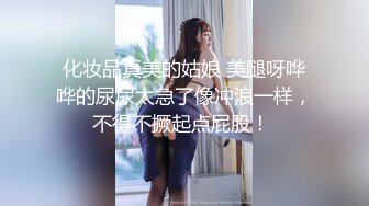 化妆品真美的姑娘 美腿呀哗哗的尿尿太急了像冲浪一样，不得不撅起点屁股！ 