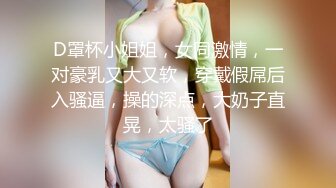 D罩杯小姐姐，女同激情，一对豪乳又大又软，穿戴假屌后入骚逼，操的深点，大奶子直晃，太骚了