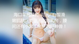 海口车展模特-可儿- 白皙滑嫩肌肤、美丽无比的乳房，腰间还有小窝，坐骑的好神兽！