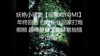 妖艳小骚货【瑶瑶KIYOMI】年终回馈 约炮粉丝回家打炮啪啪 超棒身材无套肆意抽插 中出粉穴