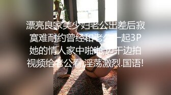 漂亮良家美少妇老公出差后寂寞难耐约曾经和老公一起3P她的情人家中啪啪,边干边拍视频给老公看,淫荡激烈.国语!