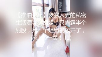 【推油少年】良家人妻的私密生活漂亮小姐姐，只肯露半个屁股，另一个姐姐就放开了，还让操一操！ (1)