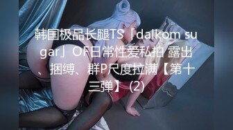 韩国极品长腿TS「dalkom sugar」OF日常性爱私拍 露出、捆缚、群P尺度拉满【第十三弹】 (2)