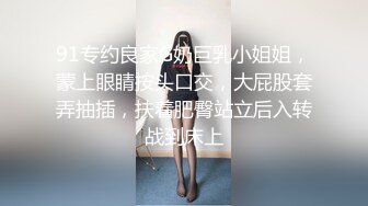 91专约良家G奶巨乳小姐姐，蒙上眼睛按头口交，大屁股套弄抽插，扶着肥臀站立后入转战到床上