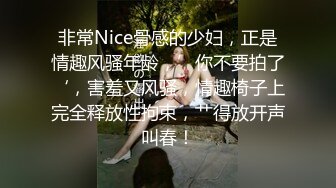 非常Nice骨感的少妇，正是情趣风骚年龄，’你不要拍了‘，害羞又风骚，情趣椅子上完全释放性拘束，艹得放开声叫春！