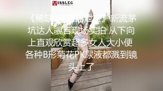 《稀缺CP 精品泄密》新流茅坑达人覗吉现场实拍 从下向上直观欣赏超多女人大小便 各种B形菊花PK尿液都溅到镜头上了