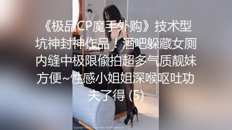 《极品CP魔手外购》技术型坑神封神作品！酒吧躲藏女厕内缝中极限偸拍超多气质靓妹方便~性感小姐姐深喉呕吐功夫了得 (5)